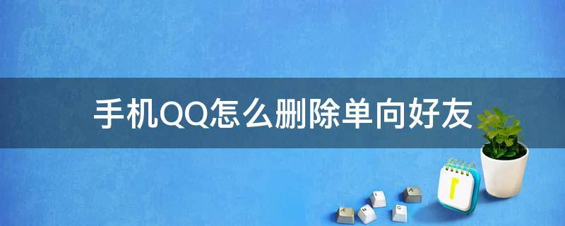 手机QQ怎么删除单向好友 手机怎样删除qq单向好友