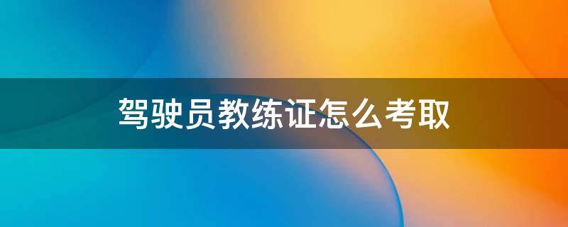 驾驶员教练证怎么考取 机动车驾驶员教练证怎么考取