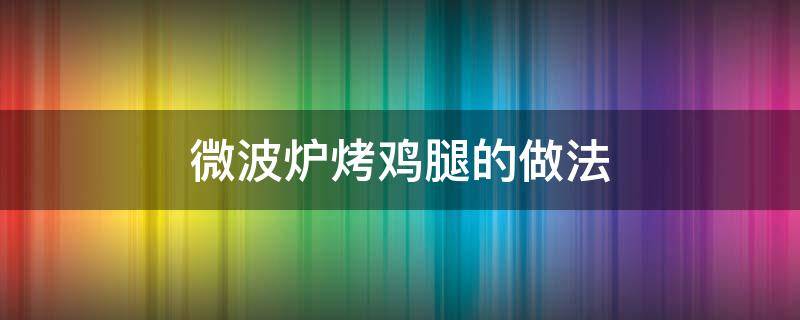 微波炉烤鸡腿的做法（微波炉烤鸡腿的做法大全）