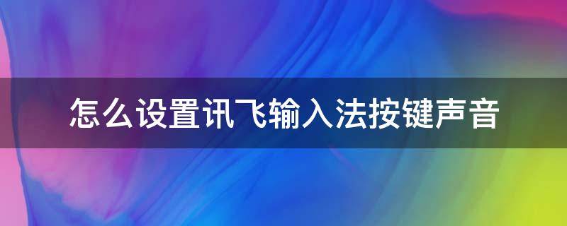 怎么设置讯飞输入法按键声音（讯飞输入法怎么设置按键音效）