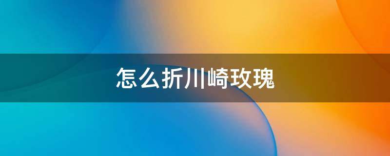 怎么折川崎玫瑰（怎么折川崎玫瑰花简单）