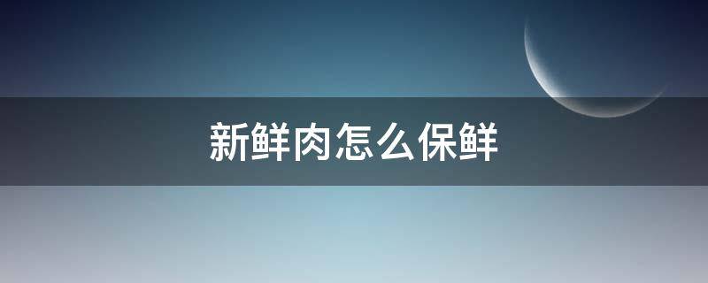 新鲜肉怎么保鲜 新鲜肉怎么保鲜时间长