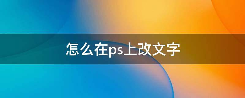 怎么在ps上改文字（ps里面怎么改文字）