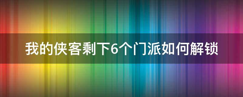 我的侠客剩下6个门派如何解锁（我的侠客各种门派该如何解锁）