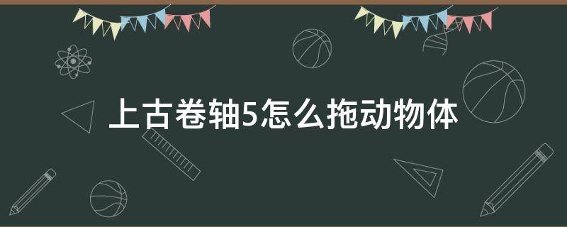 上古卷轴5怎么拖动物体（上古卷轴5移动物品到身边）