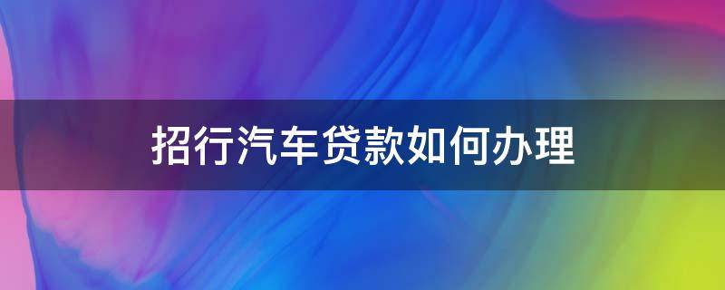 招行汽车贷款如何办理（招商银行车辆贷款好申请吗）