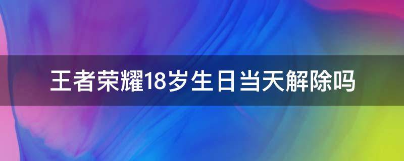 王者荣耀18岁生日当天解除吗 王者18岁生日当天还限时吗