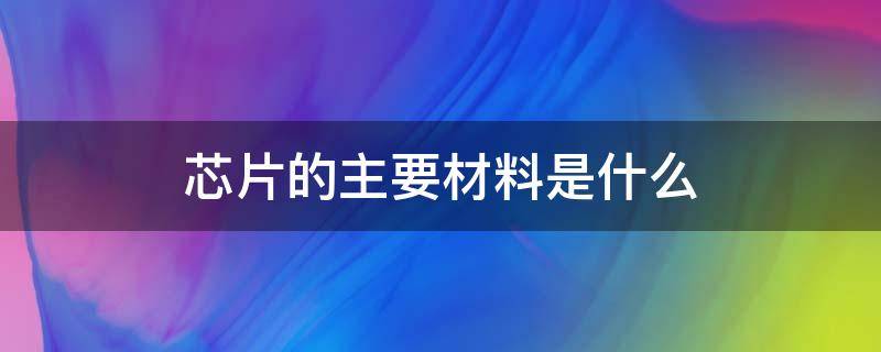 芯片的主要材料是什么（芯片的主要材料是什么?）