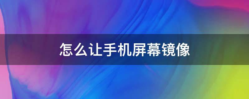 怎么让手机屏幕镜像 怎么让手机屏幕镜像翻转