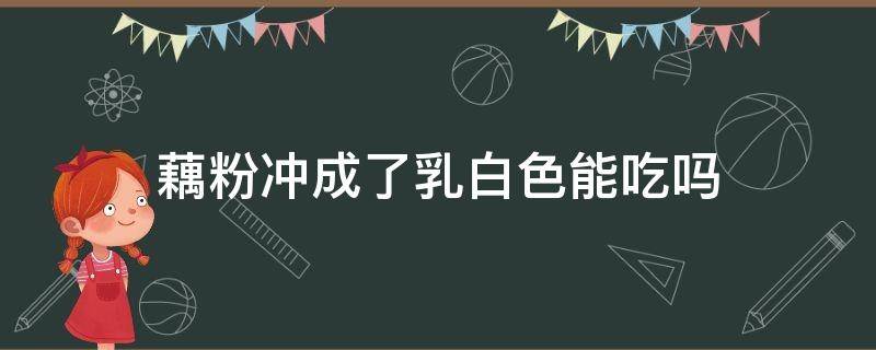 藕粉冲成了乳白色能吃吗（藕粉冲成了乳白色喝起来事面糊能吃么）