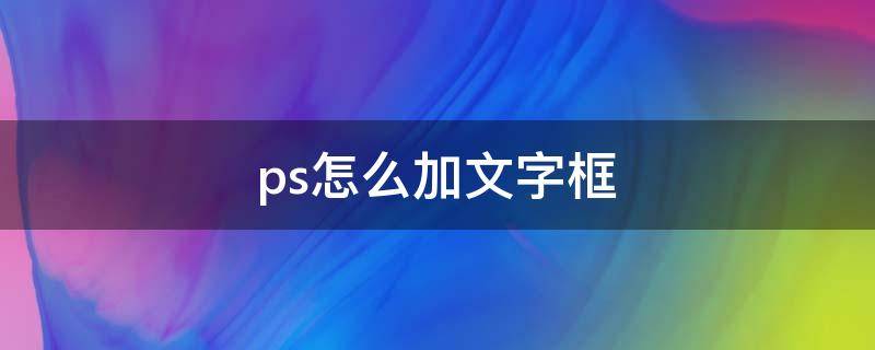 ps怎么加文字框 ps怎样加文字框