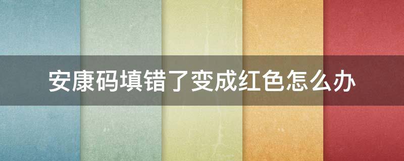 安康码填错了变成红色怎么办（安康码怎么会变成红色）