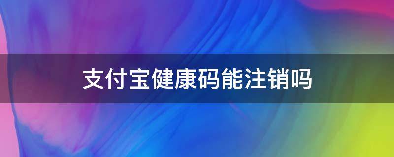 支付宝健康码能注销吗 支付宝的健康码如何注销