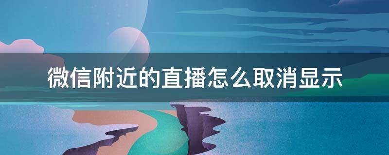 微信附近的直播怎么取消显示 微信里直播和附近怎么取消