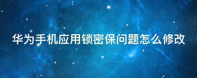 华为手机应用锁密保问题怎么修改（华为手机应用锁密保问题怎么修改啊）