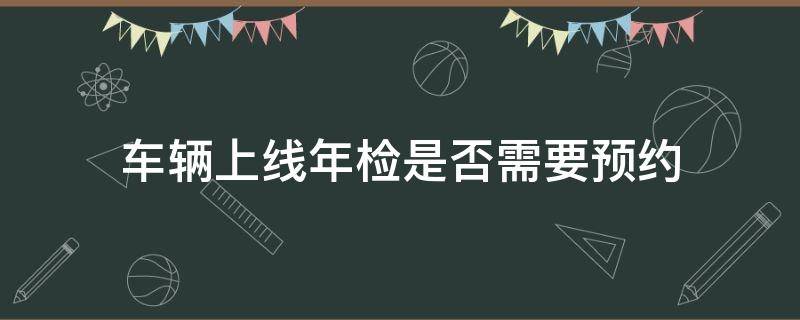 车辆上线年检是否需要预约 车辆上线年检怎么预约