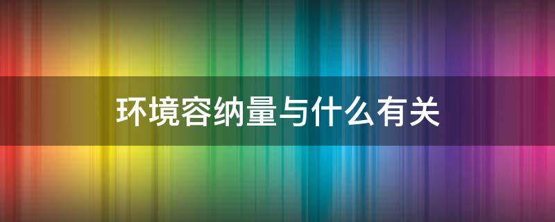 环境容纳量与什么有关 环境容量和环境容纳量