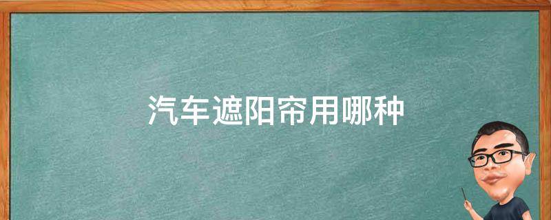 汽车遮阳帘用哪种（汽车遮阳帘哪种效果好）