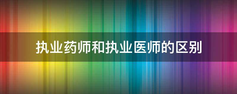 执业药师和执业医师的区别（执业药师与执业医师的区别）