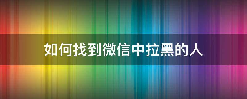 如何找到微信中拉黑的人 如何找到微信里拉黑的人