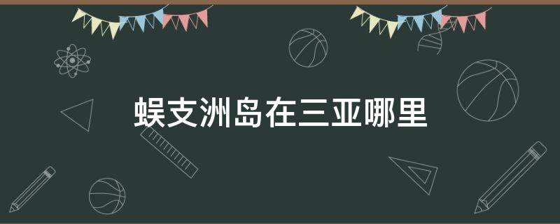 蜈支洲岛在三亚哪里（三亚蜈支洲岛还有什么岛）