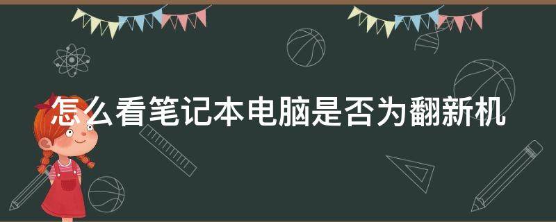 怎么看笔记本电脑是否为翻新机（如何查看笔记本电脑是不是翻新机）