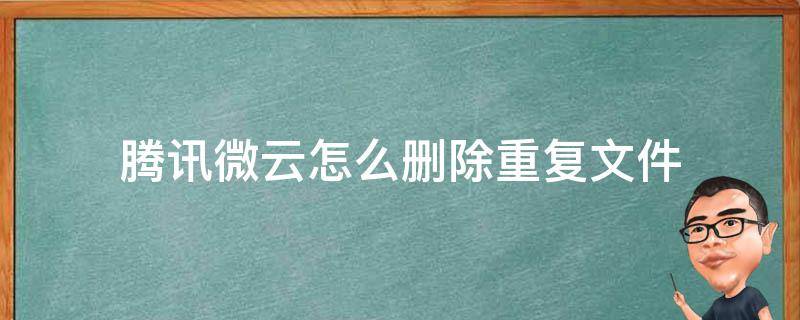 腾讯微云怎么删除重复文件（腾讯微云文件被删除了如何恢复）