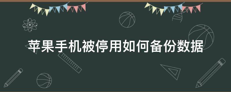 苹果手机被停用如何备份数据（iphone停用能备份手机数据吗）