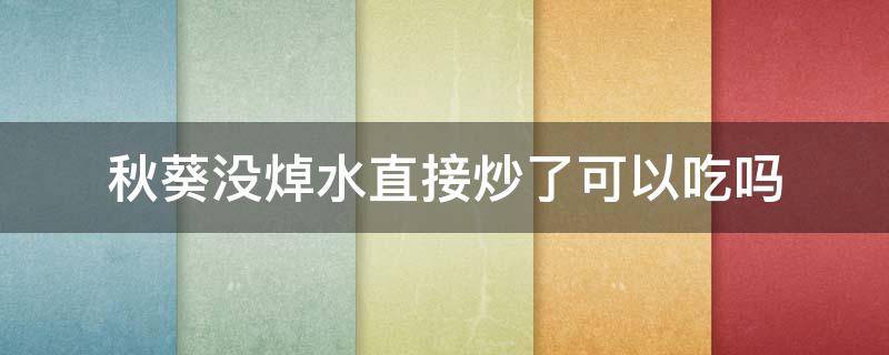 秋葵没焯水直接炒了可以吃吗 秋葵没有焯水也可以炒着吃吗?