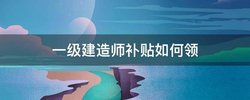 一级建造师补贴如何领 一级建造师可以申请补贴吗