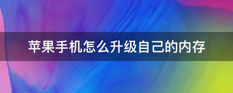 苹果手机怎么升级自己的内存（如何升级苹果手机的内存）