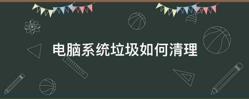 电脑系统垃圾如何清理 电脑清理垃圾怎么清理系统垃圾