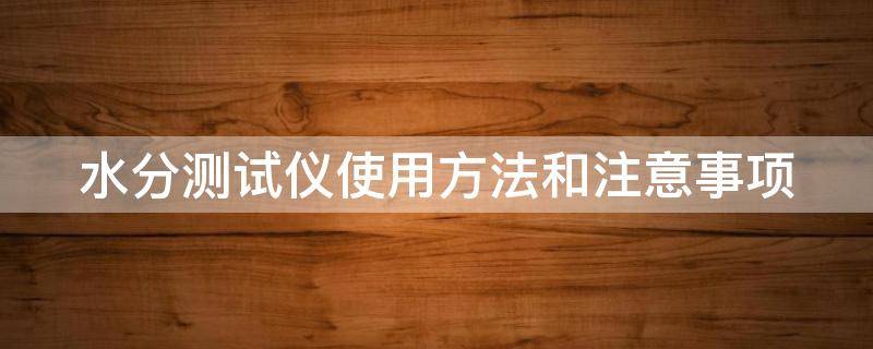 水分测试仪使用方法和注意事项（水分测试仪使用方法和注意事项图片）