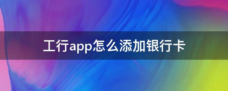 工行app怎么添加银行卡 工行手机银行添加银行卡怎么添加