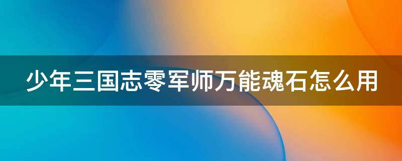 少年三国志零军师万能魂石怎么用 少年三国志零军师万能魂石怎么用不了