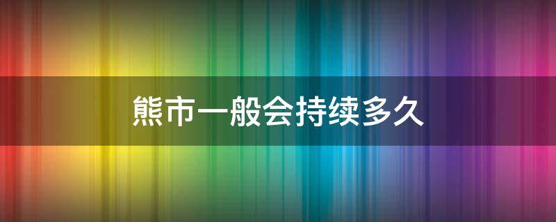 熊市一般会持续多久（熊市一般会持续多长时间）