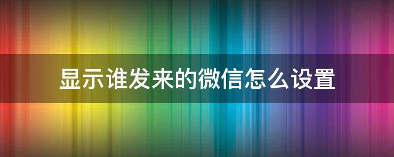 显示谁发来的微信怎么设置（如何设置微信来消息显示）