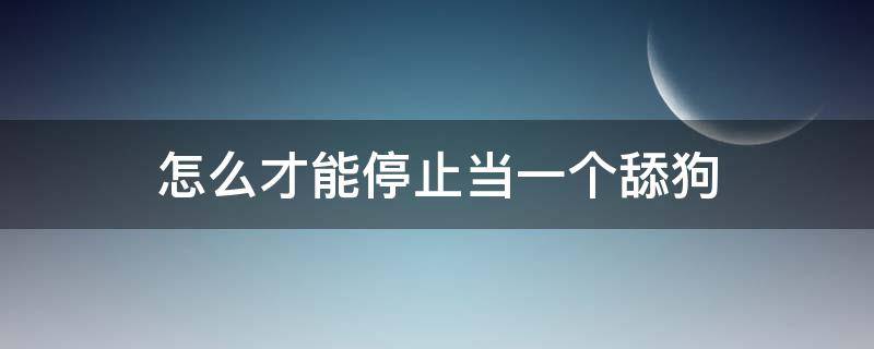 怎么才能停止当一个舔狗 如何摆脱当一个舔狗