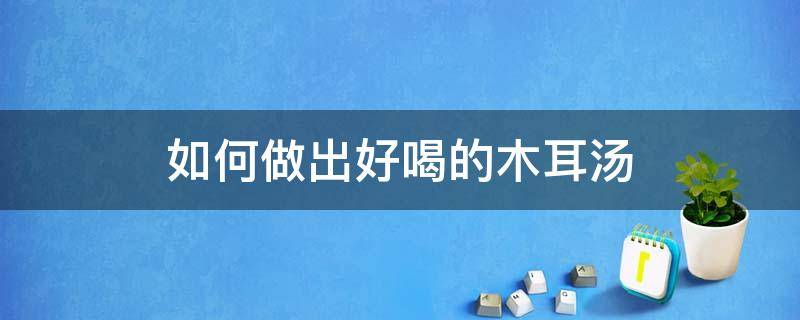 如何做出好喝的木耳汤 木耳如何做汤好吃