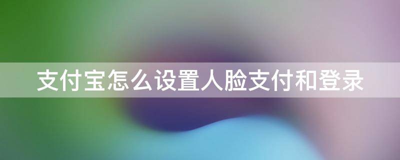 支付宝怎么设置人脸支付和登录（支付宝怎样设置人脸登录）