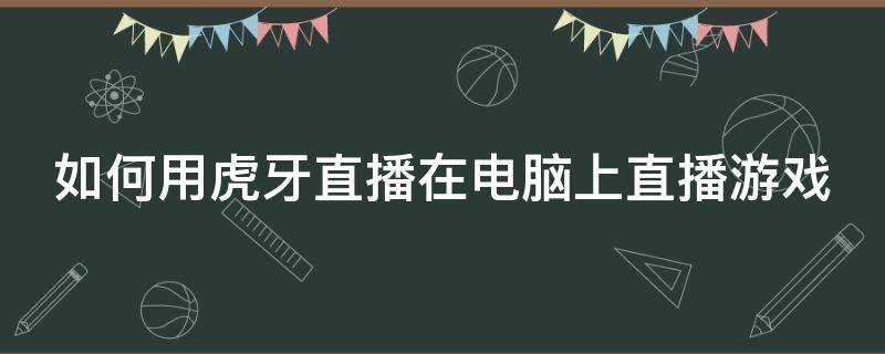 如何用虎牙直播在电脑上直播游戏（怎么用虎牙直播电脑游戏）