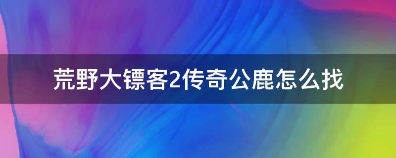 荒野大镖客2传奇公鹿怎么找（荒野大镖客2传说公鹿找不到痕迹）