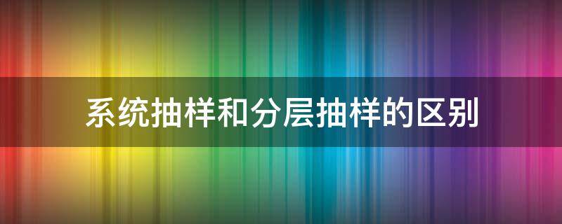 系统抽样和分层抽样的区别 分层抽样是系统抽样吗