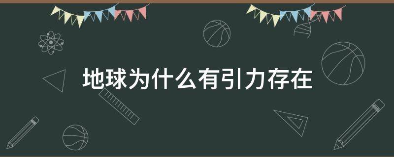 地球为什么有引力存在 为什么地球有引力呢