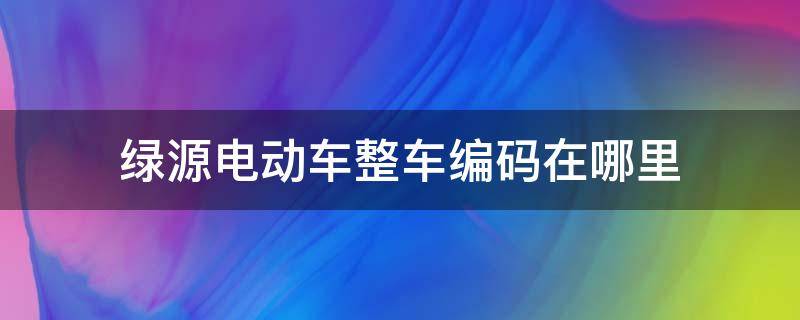 绿源电动车整车编码在哪里（绿源电动车的整车编码在哪里）