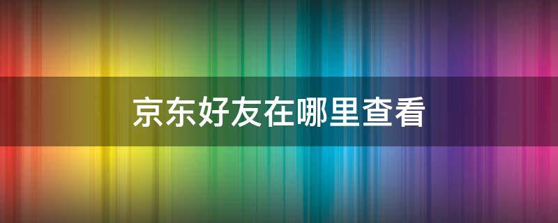 京东好友在哪里查看 京东怎么查看好友列表