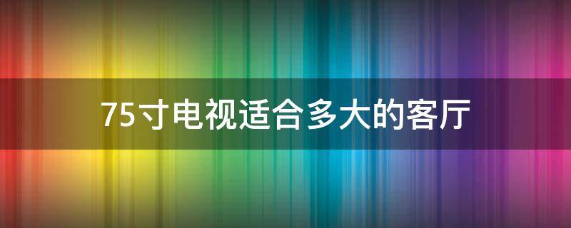 75寸电视适合多大的客厅（海信75寸电视适合多大的客厅）