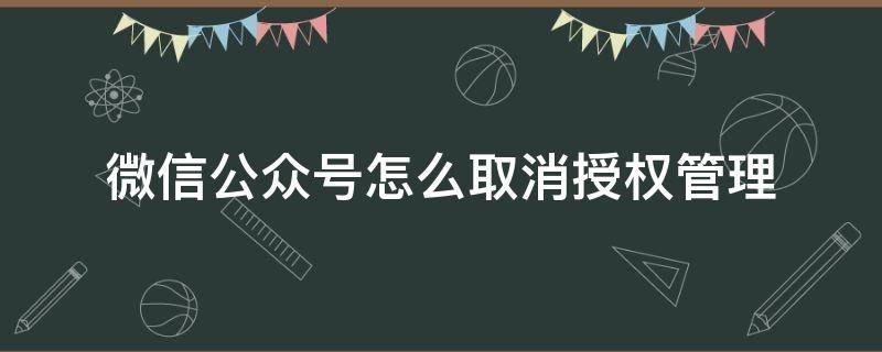 微信公众号怎么取消授权管理 微信公众号如何取消授权