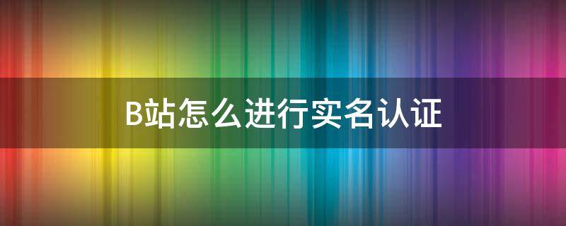 B站怎么进行实名认证 b站在哪儿实名认证