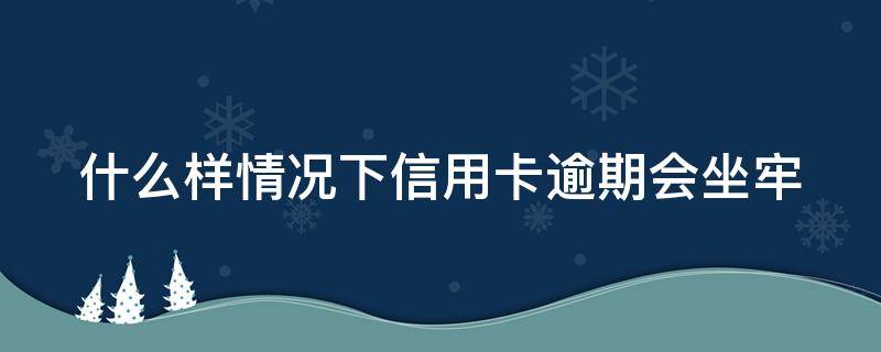 什么样情况下信用卡逾期会坐牢 什么情况下信用卡逾期会被起诉